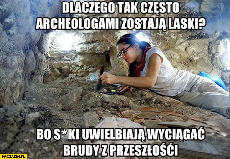 
    Dlaczego tak często archeologami zostają kobiety bo uwielbiają wyciągać brudy z przeszłości