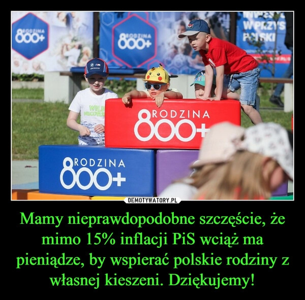 
    Mamy nieprawdopodobne szczęście, że mimo 15% inflacji PiS wciąż ma pieniądze, by wspierać polskie rodziny z własnej kieszeni. Dziękujemy!