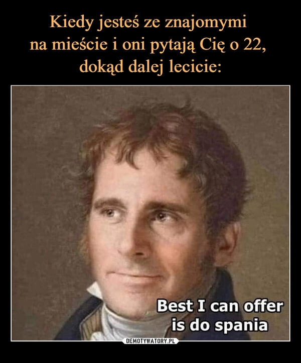 
    Kiedy jesteś ze znajomymi 
na mieście i oni pytają Cię o 22, 
dokąd dalej lecicie: