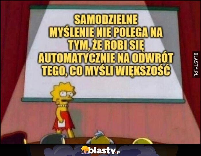 
    Samodzielne myślenie nie polega na tym, że robi się automatycznie na odwrót tego, co myśli większość