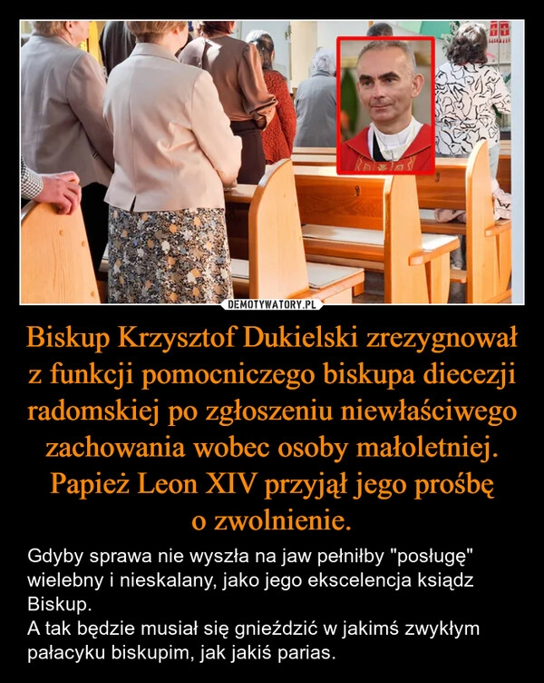
    Biskup Krzysztof Dukielski zrezygnował z funkcji pomocniczego biskupa diecezji radomskiej po zgłoszeniu niewłaściwego zachowania wobec osoby małoletniej. Papież Leon XIV przyjął jego prośbę o zwolnienie.
