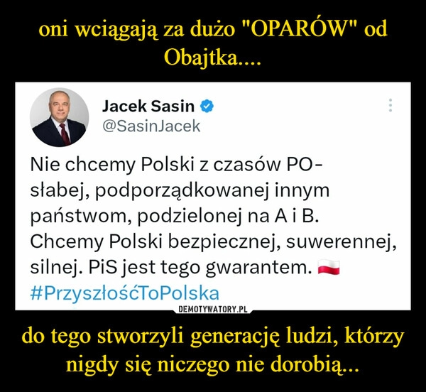 
    oni wciągają za dużo "OPARÓW" od Obajtka.... do tego stworzyli generację ludzi, którzy nigdy się niczego nie dorobią...