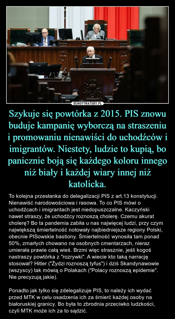 
    Szykuje się powtórka z 2015. PIS znowu buduje kampanię wyborczą na straszeniu i promowaniu nienawiści do uchodźców i imigrantów. Niestety, ludzie to kupią, bo panicznie boją się każdego koloru innego niż biały i każdej wiary innej niż katolicka.