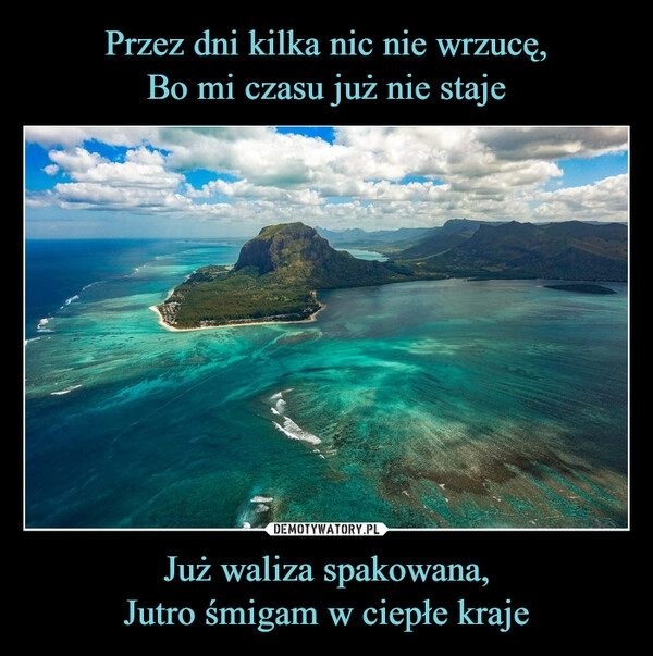 
    Przez dni kilka nic nie wrzucę,
Bo mi czasu już nie staje Już waliza spakowana,
Jutro śmigam w ciepłe kraje