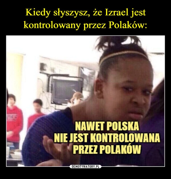 
    Kiedy słyszysz, że Izrael jest kontrolowany przez Polaków: