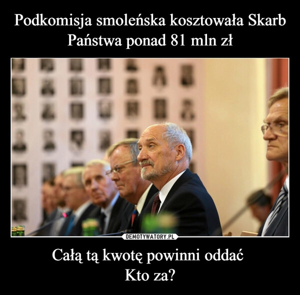 
    Podkomisja smoleńska kosztowała Skarb Państwa ponad 81 mln zł Całą tą kwotę powinni oddać 
Kto za?