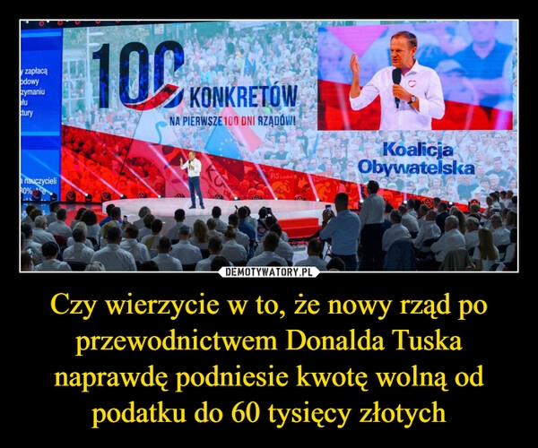 
    Czy wierzycie w to, że nowy rząd po przewodnictwem Donalda Tuska naprawdę podniesie kwotę wolną od podatku do 60 tysięcy złotych