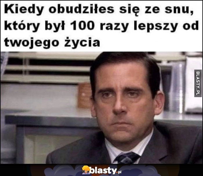 
    Kiedy obudziłeś się ze snu który był 100 razy lepszy od twojego życia Michael Scott The Office