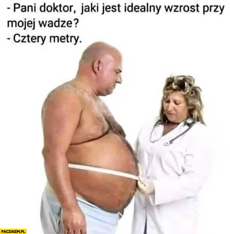 
    Pani doktor jaki jest idealny wzrost przy mojej wadze? Cztery metry gruby facet