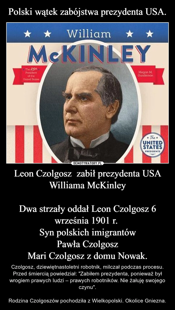 
    Polski wątek zabójstwa prezydenta USA. Leon Czolgosz  zabił prezydenta USA Williama McKinley

Dwa strzały oddał Leon Czolgosz 6 września 1901 r. 
Syn polskich imigrantów
Pawła Czolgosz
Mari Czolgosz z domu Nowak.