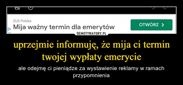 
    uprzejmie informuję, że mija ci termin twojej wypłaty emerycie