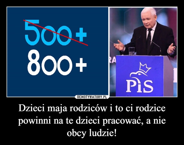 
    Dzieci maja rodziców i to ci rodzice powinni na te dzieci pracować, a nie obcy ludzie!