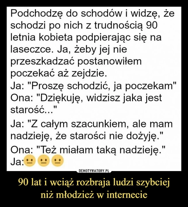 
    90 lat i wciąż rozbraja ludzi szybciej
niż młodzież w internecie