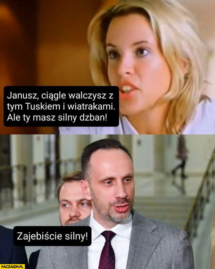 
    Janusz Kowalski ciągle walczysz z tym Tuskiem i wiatrakami ale ty masz silny dzban zajebiście silny chłopaki nie płaczą