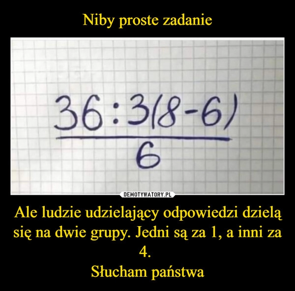 
    Niby proste zadanie Ale ludzie udzielający odpowiedzi dzielą się na dwie grupy. Jedni są za 1, a inni za 4. 
Słucham państwa