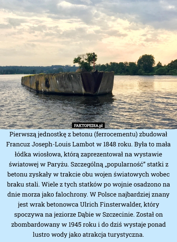 
    Pierwszą jednostkę z betonu (ferrocementu) zbudował Francuz Joseph-Louis