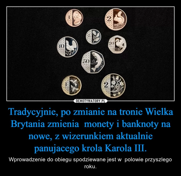 
    Tradycyjnie, po zmianie na tronie Wielka Brytania zmienia  monety i banknoty na nowe, z wizerunkiem aktualnie panujacego krola Karola III.