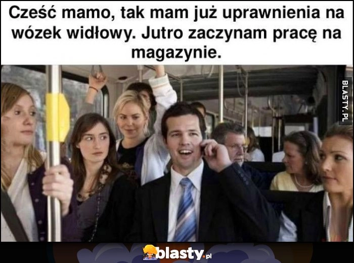 
    Cześć mamo, tak mam już uprawnienia na wózek widłowy, jutro zaczynam pracę na magazynie, dziewczyny na niego patrzą