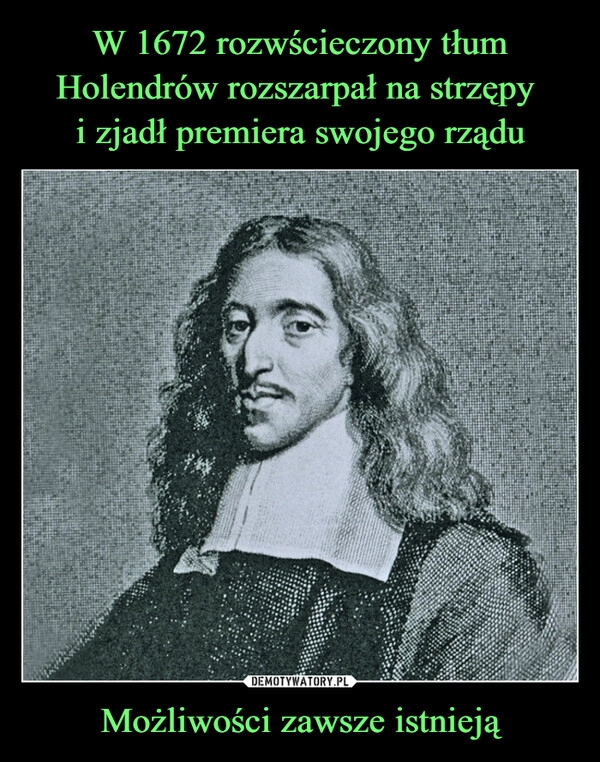 
    W 1672 rozwścieczony tłum Holendrów rozszarpał na strzępy 
i zjadł premiera swojego rządu Możliwości zawsze istnieją