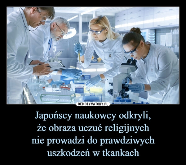 
    Japońscy naukowcy odkryli,
że obraza uczuć religijnych
nie prowadzi do prawdziwych
uszkodzeń w tkankach