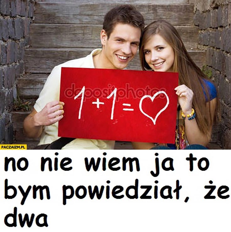 
    1 plus 1 równa się miłość no nie wiem, ja to bym powiedział, że dwa memecompany