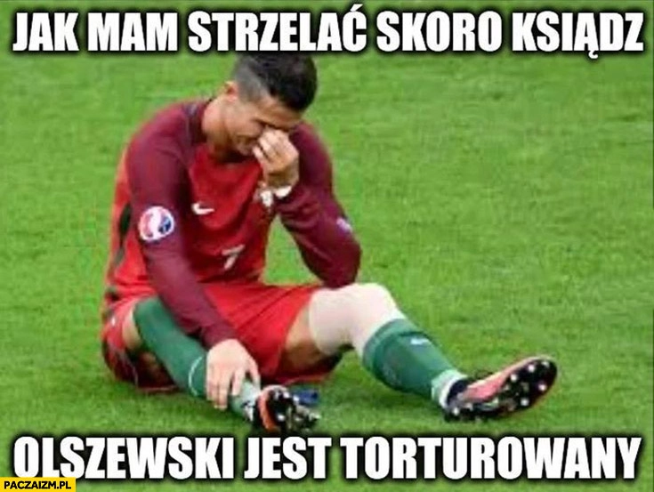 
    Ronaldo jak mam strzelać skoro ksiądz Olszewski jest torturowany