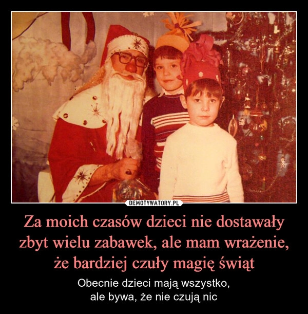 
    Za moich czasów dzieci nie dostawały zbyt wielu zabawek, ale mam wrażenie, że bardziej czuły magię świąt