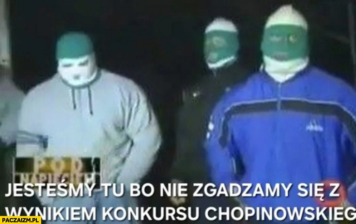 
    Kibole jesteśmy tu bo nie zgadzamy się z wynikiem konkursu chopinowskiego