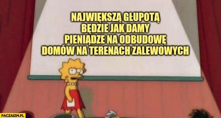 
    Największą głupotą będzie jak damy pieniądze na odbudowę domów na terenach zalewowych