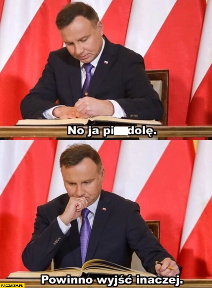 
    Andrzej Duda no ja pierdziele powinno wyjść inaczej podpisuje