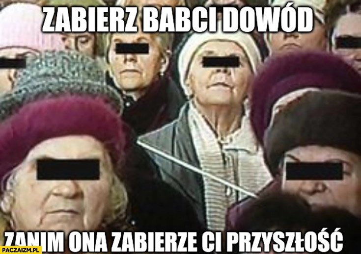 
    Babcie stare baby zabierz babci dowód zanim ona zabierze ci przyszłość