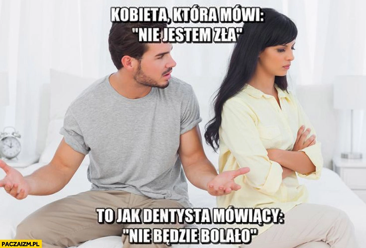 Kobieta która mówi nie jestem zła to jak dentysta mówiący nie będzie bolało