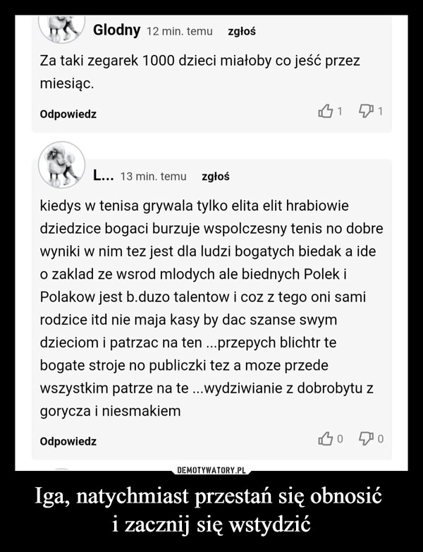 
    Iga, natychmiast przestań się obnosić 
i zacznij się wstydzić