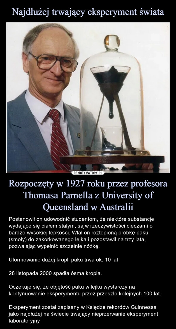 
    Najdłużej trwający eksperyment świata Rozpoczęty w 1927 roku przez profesora Thomasa Parnella z University of Queensland w Australii 