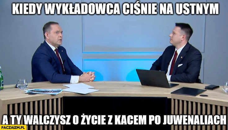 
    Nawrocki u Mentzena kiedy wykładowca ciśnie na ustnym a ty walczysz o życie z kacem po juwenaliach