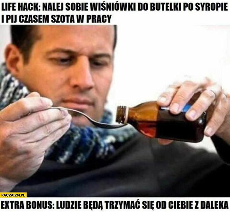 
    Lifehack: nalej sobie wiśniówki do butelki po syropie i pij czasem szota w pracy, bonus: ludzie będą trzymać się od Ciebie z daleka