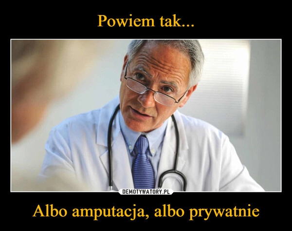 
    Powiem tak... Albo amputacja, albo prywatnie