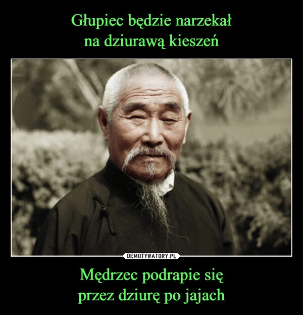 
    Głupiec będzie narzekał
na dziurawą kieszeń Mędrzec podrapie się
przez dziurę po jajach