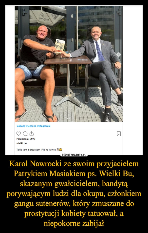 
    Karol Nawrocki ze swoim przyjacielem Patrykiem Masiakiem ps. Wielki Bu, skazanym gwałcicielem, bandytą porywającym ludzi dla okupu, członkiem gangu sutenerów, który zmuszane do prostytucji kobiety tatuował, a niepokorne zabijał