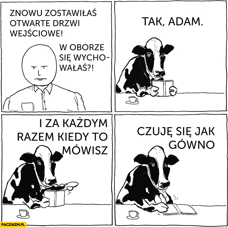 
    Znowu zostawiłaś otwarte drzwi wejściowe. W oborze się wychowałaś? Tak, Adam za każdym razem kiedy to mówisz czuje się jak gówno. Krowa komiks