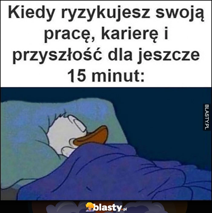 
    Kiedy ryzykujesz swoją pracę, karierę i przyszłość dla jeszcze 15 minut snu Kaczor Donald