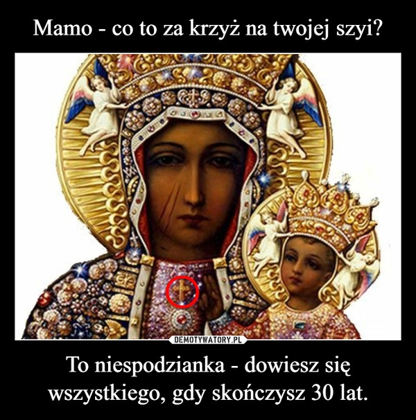 
    Mamo - co to za krzyż na twojej szyi? To niespodzianka - dowiesz się wszystkiego, gdy skończysz 30 lat.