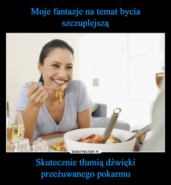 
    Moje fantazje na temat bycia szczuplejszą Skutecznie tłumią dźwięki
przeżuwanego pokarmu