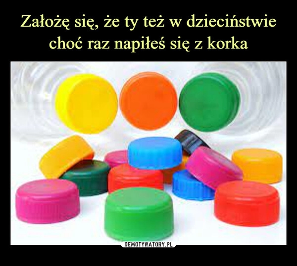 
    Założę się, że ty też w dzieciństwie choć raz napiłeś się z korka