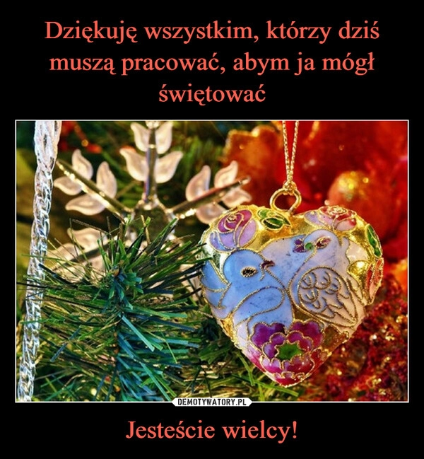 
    
Dziękuję wszystkim, którzy dziś muszą pracować, abym ja mógł świętować Jesteście wielcy! 