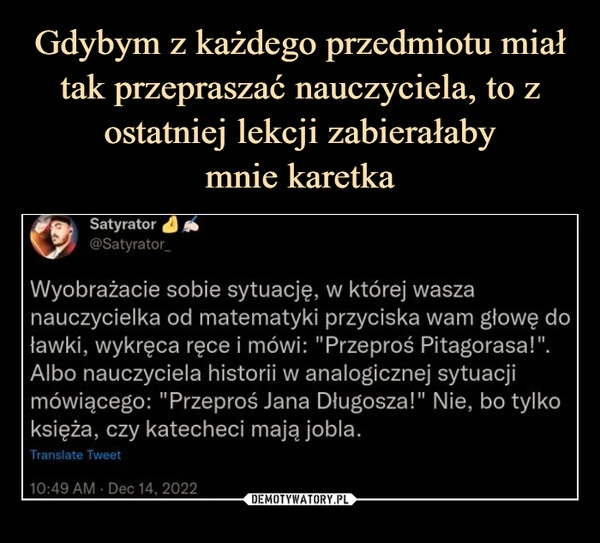 
    
Gdybym z każdego przedmiotu miał tak przepraszać nauczyciela, to z ostatniej lekcji zabierałaby
mnie karetka 