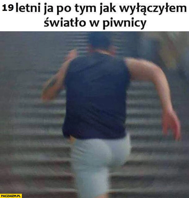 
    19 letni ja po tym jak wyłączyłem światło w piwnicy