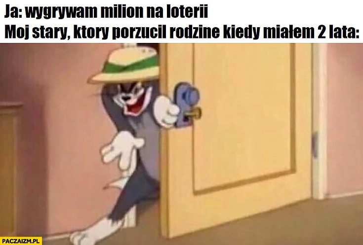 
    Ja: wygrywam milion na loterii, mój stary który porzucił rodzinę kiedy miałem 2 lata wraca