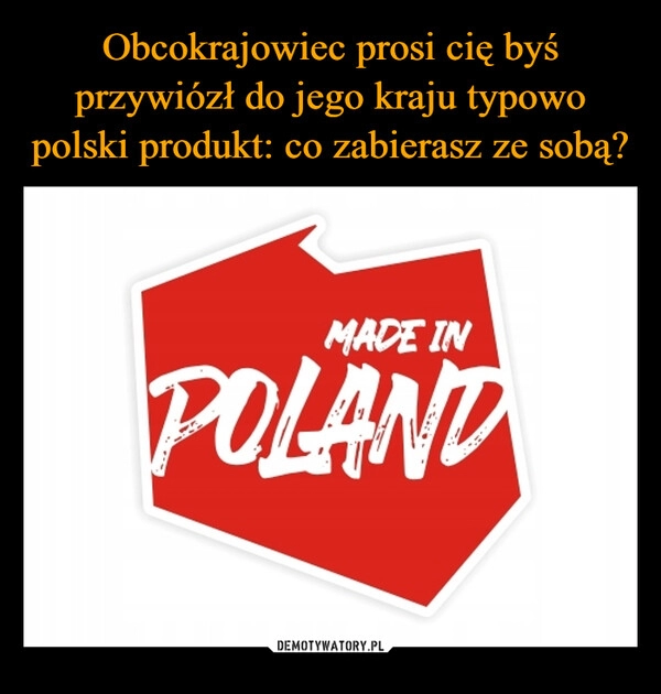 
    Obcokrajowiec prosi cię byś przywiózł do jego kraju typowo polski produkt: co zabierasz ze sobą?