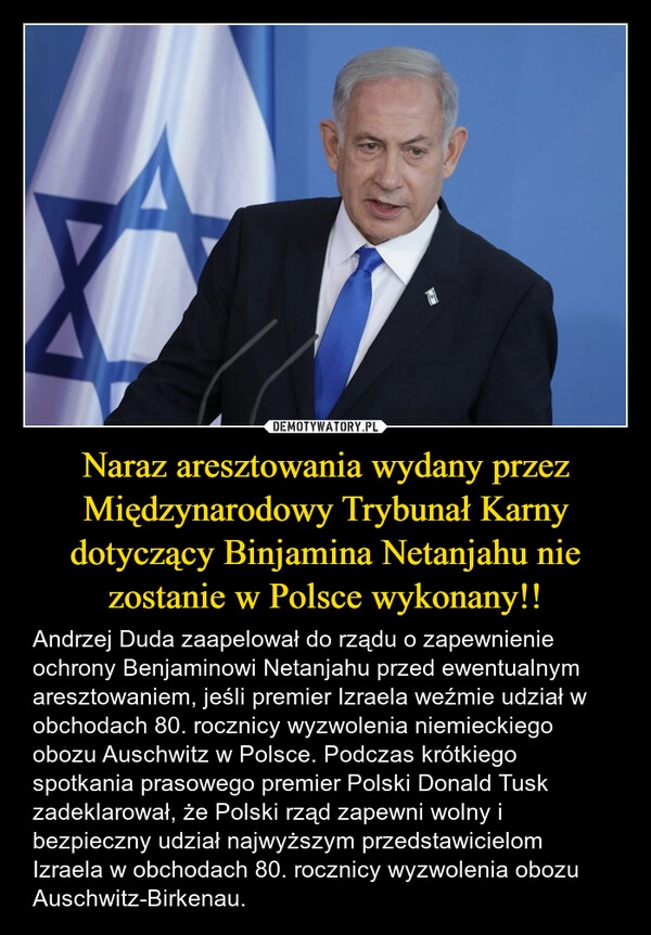 
    Naraz aresztowania wydany przez Międzynarodowy Trybunał Karny dotyczący Binjamina Netanjahu nie zostanie w Polsce wykonany!!